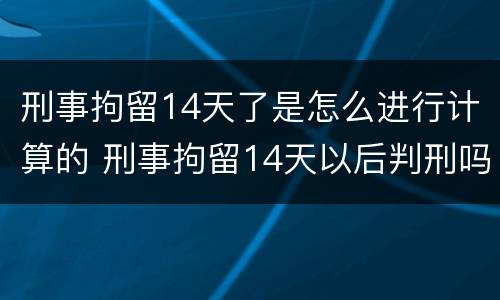 刑事拘留14天了是怎么进行计算的 刑事拘留14天以后判刑吗