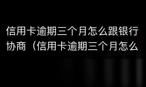 信用卡逾期三个月怎么跟银行协商（信用卡逾期三个月怎么跟银行协商还款）