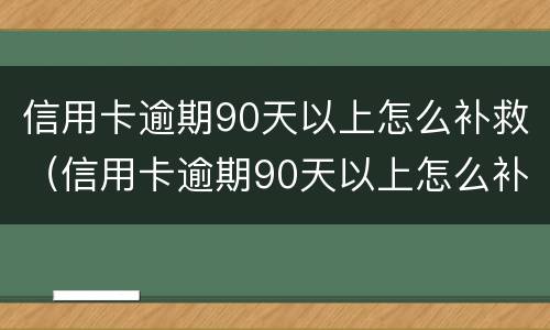 信用卡逾期90天以上怎么补救（信用卡逾期90天以上怎么补救征信）