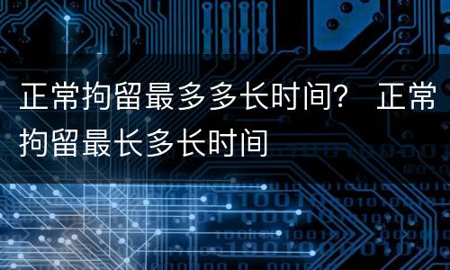 正常拘留最多多长时间？ 正常拘留最长多长时间