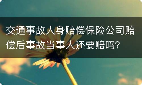 交通事故人身赔偿保险公司赔偿后事故当事人还要赔吗？