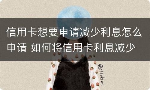 信用卡想要申请减少利息怎么申请 如何将信用卡利息减少