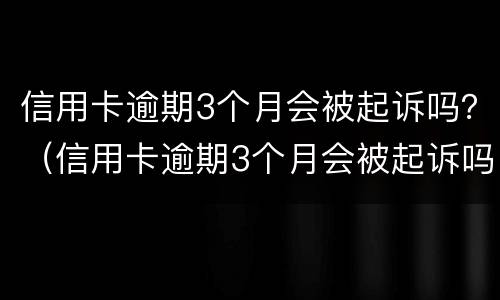 信用卡逾期3个月会被起诉吗？（信用卡逾期3个月会被起诉吗怎么办）