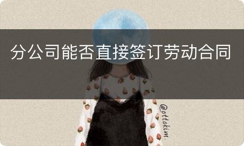 分公司能否直接签订劳动合同
