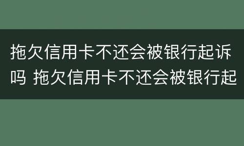 拖欠信用卡不还会被银行起诉吗 拖欠信用卡不还会被银行起诉吗知乎