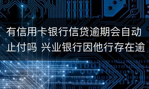 有信用卡银行信贷逾期会自动止付吗 兴业银行因他行存在逾期自动止付信用卡