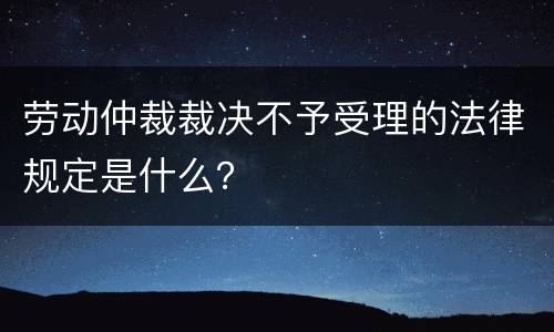 劳动仲裁裁决不予受理的法律规定是什么？