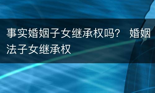 事实婚姻子女继承权吗？ 婚姻法子女继承权