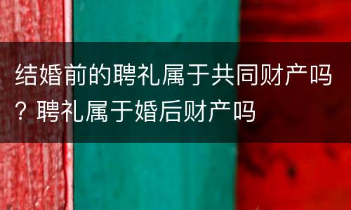 结婚前的聘礼属于共同财产吗? 聘礼属于婚后财产吗