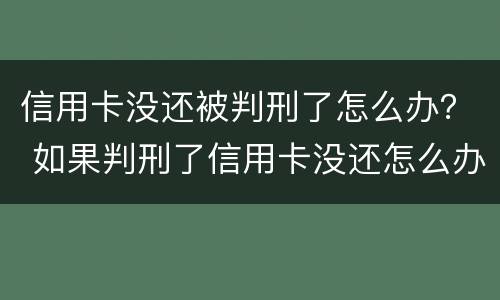 信用卡没还被判刑了怎么办？ 如果判刑了信用卡没还怎么办