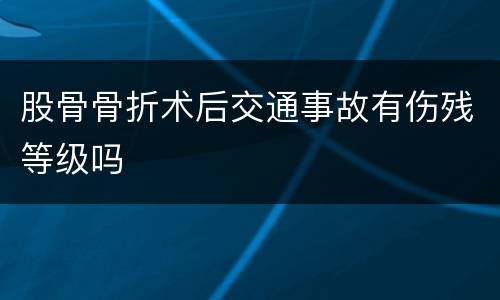 股骨骨折术后交通事故有伤残等级吗