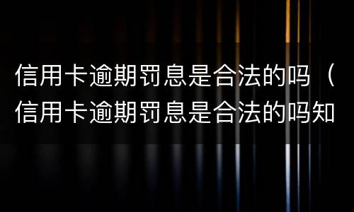 信用卡逾期罚息是合法的吗（信用卡逾期罚息是合法的吗知乎）