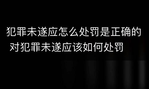 犯罪未遂应怎么处罚是正确的 对犯罪未遂应该如何处罚