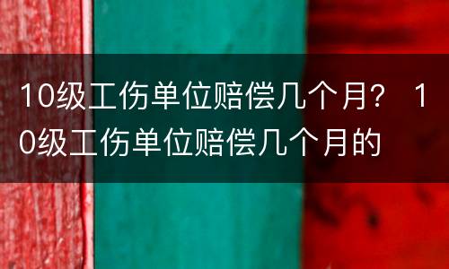 10级工伤单位赔偿几个月？ 10级工伤单位赔偿几个月的