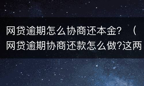 网贷逾期怎么协商还本金？（网贷逾期协商还款怎么做?这两招就够了）