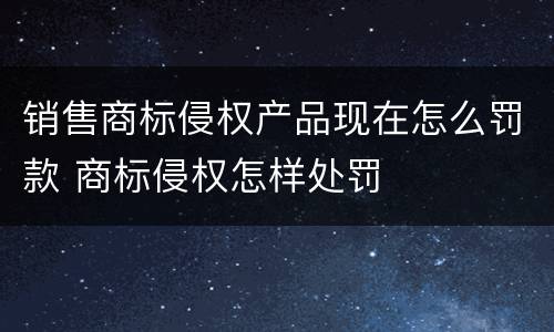 销售商标侵权产品现在怎么罚款 商标侵权怎样处罚