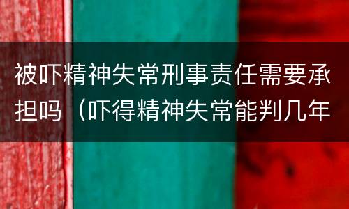 被吓精神失常刑事责任需要承担吗（吓得精神失常能判几年）