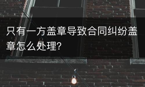 只有一方盖章导致合同纠纷盖章怎么处理？