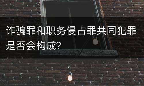 诈骗罪和职务侵占罪共同犯罪是否会构成？