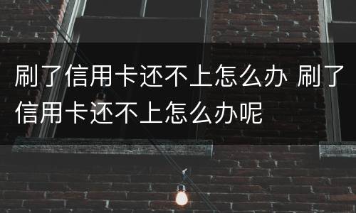 刷了信用卡还不上怎么办 刷了信用卡还不上怎么办呢