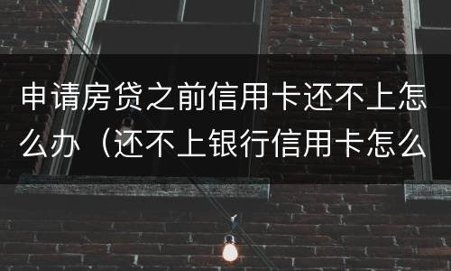 申请房贷之前信用卡还不上怎么办（还不上银行信用卡怎么办）