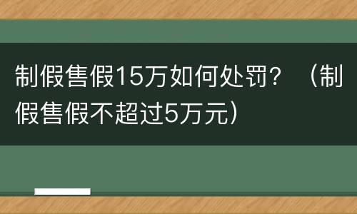 制假售假15万如何处罚？（制假售假不超过5万元）