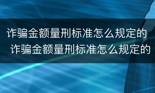 诈骗金额量刑标准怎么规定的 诈骗金额量刑标准怎么规定的啊