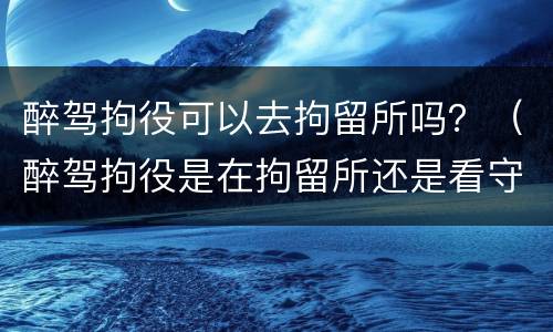 醉驾拘役可以去拘留所吗？（醉驾拘役是在拘留所还是看守所）