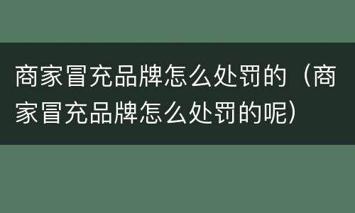 商家冒充品牌怎么处罚的（商家冒充品牌怎么处罚的呢）