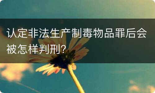 认定非法生产制毒物品罪后会被怎样判刑?