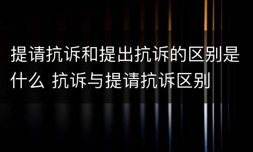 提请抗诉和提出抗诉的区别是什么 抗诉与提请抗诉区别