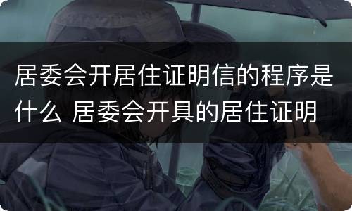 居委会开居住证明信的程序是什么 居委会开具的居住证明