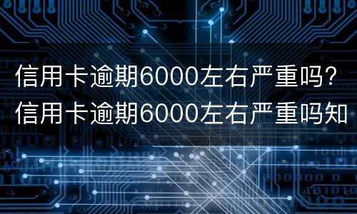 信用卡逾期6000左右严重吗? 信用卡逾期6000左右严重吗知乎