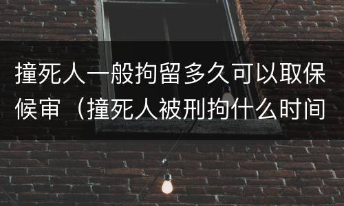 撞死人一般拘留多久可以取保候审（撞死人被刑拘什么时间可以取保）