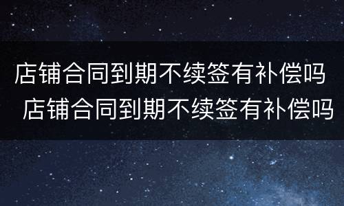 店铺合同到期不续签有补偿吗 店铺合同到期不续签有补偿吗怎么办