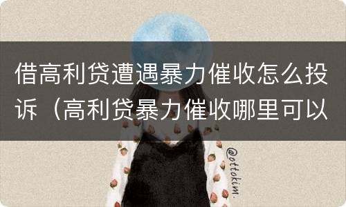 借高利贷遭遇暴力催收怎么投诉（高利贷暴力催收哪里可以投诉）