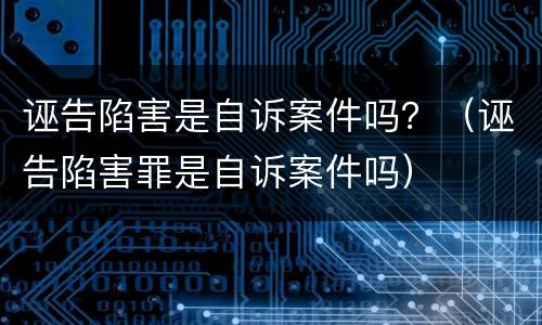 诬告陷害是自诉案件吗？（诬告陷害罪是自诉案件吗）