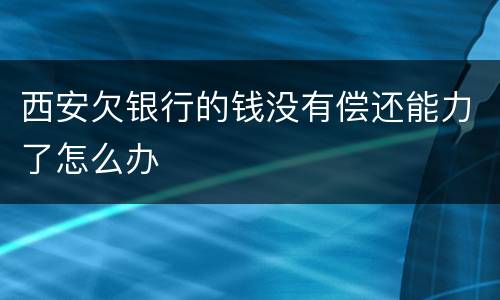 西安欠银行的钱没有偿还能力了怎么办