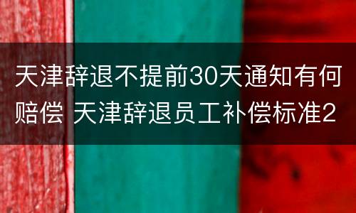 天津辞退不提前30天通知有何赔偿 天津辞退员工补偿标准2020
