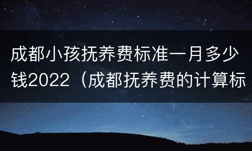 成都小孩抚养费标准一月多少钱2022（成都抚养费的计算标准是多少）