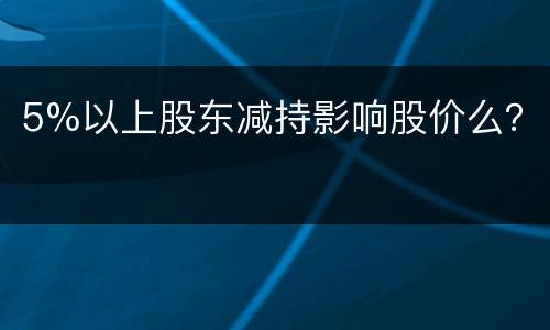 5%以上股东减持影响股价么？