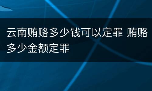 云南贿赂多少钱可以定罪 贿赂多少金额定罪