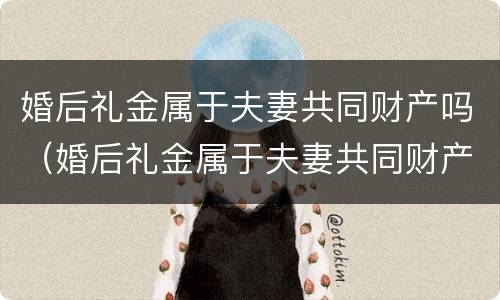 婚后礼金属于夫妻共同财产吗（婚后礼金属于夫妻共同财产吗）