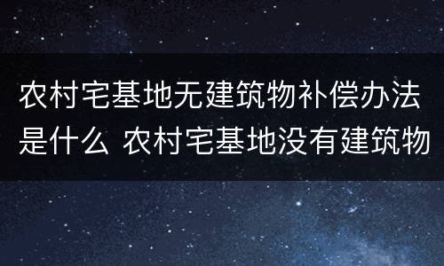 农村宅基地无建筑物补偿办法是什么 农村宅基地没有建筑物