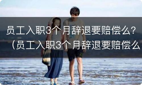 员工入职3个月辞退要赔偿么？（员工入职3个月辞退要赔偿么吗）
