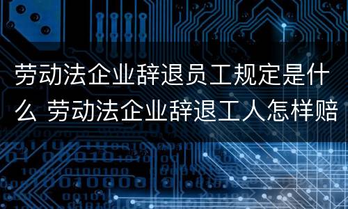 劳动法企业辞退员工规定是什么 劳动法企业辞退工人怎样赔偿