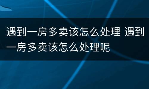 遇到一房多卖该怎么处理 遇到一房多卖该怎么处理呢