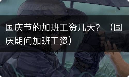 国庆节的加班工资几天？（国庆期间加班工资）