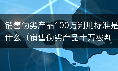 销售伪劣产品100万判刑标准是什么（销售伪劣产品十万被判刑一年）