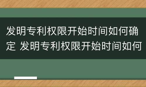 发明专利权限开始时间如何确定 发明专利权限开始时间如何确定的